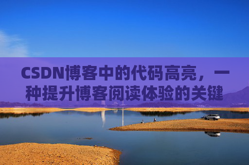 CSDN博客中的代码高亮，一种提升博客阅读体验的关键技术